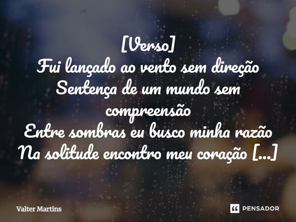 ⁠[Verso] Fui lançado ao vento sem direção Sentença de um mundo sem compreensão Entre sombras eu busco minha razão Na solitude encontro meu coração [Verso 2] Soz... Frase de Valter Martins.