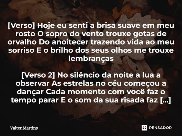 ⁠[Verso] Hoje eu senti a brisa suave em meu rosto O sopro do vento trouxe gotas de orvalho Do anoitecer trazendo vida ao meu sorriso E o brilho dos seus olhos m... Frase de Valter Martins.