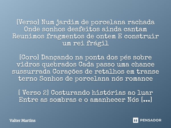 ⁠[Verso] Num jardim de porcelana rachada Onde sonhos desfeitos ainda cantam Reunimos fragmentos de ontem E construir um rei frágil [Coro] Dançando na ponta dos ... Frase de Valter Martins.