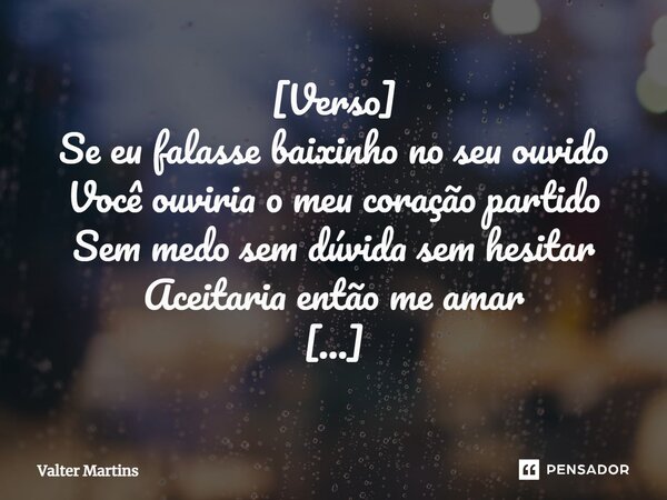 ⁠[Verso] Se eu falasse baixinho no seu ouvido Você ouviria o meu coração partido Sem medo sem dúvida sem hesitar Aceitaria então me amar [Verso 2] Ao ver o meu ... Frase de Valter Martins.