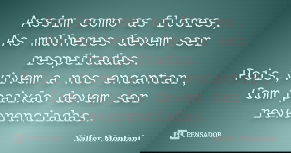 Assim como as flores, As mulheres devem ser respeitadas. Pois,vivem a nos encantar, Com paixão devem ser reverenciadas.... Frase de Valter Montani.