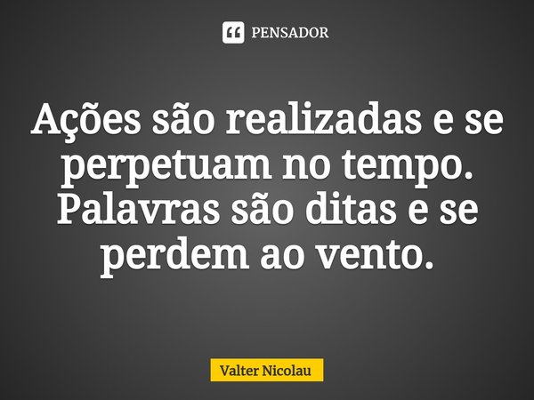 Ações são realizadas e se perpetuam no tempo. ⁠Palavras são ditas e se perdem ao vento.... Frase de Valter Nicolau.