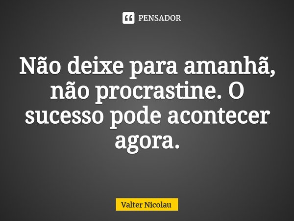 ⁠Não deixe para amanhã, não procrastine. O sucesso pode acontecer agora.... Frase de Valter Nicolau.