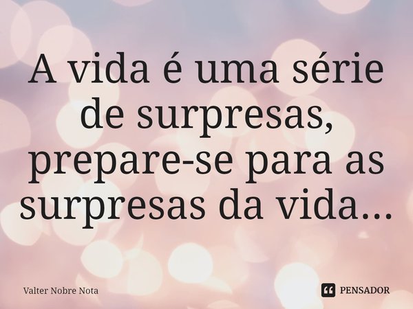 ⁠A vida é uma série de surpresas, prepare-se para as surpresas da vida...... Frase de Valter Nobre Nota.