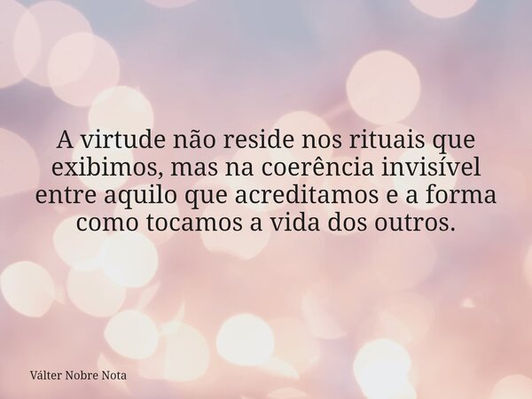 A virtude não reside nos rituais que exibimos, mas na coerência invisível entre aquilo que acreditamos e a forma como tocamos a vida dos outros.... Frase de Válter Nobre Nota.