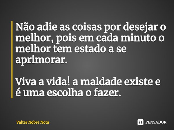 Não adie as coisas por desejar o melhor, pois em cada minuto o melhor tem estado a se aprimorar. Viva a vida! a maldade existe e é uma escolha o fazer.... Frase de Valter Nobre Nota.