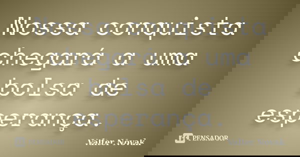 Nossa conquista chegará a uma bolsa de esperança.... Frase de Valter Novak.