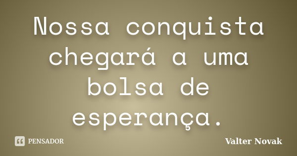 Nossa conquista chegará a uma bolsa de esperança.... Frase de Valter Novak.