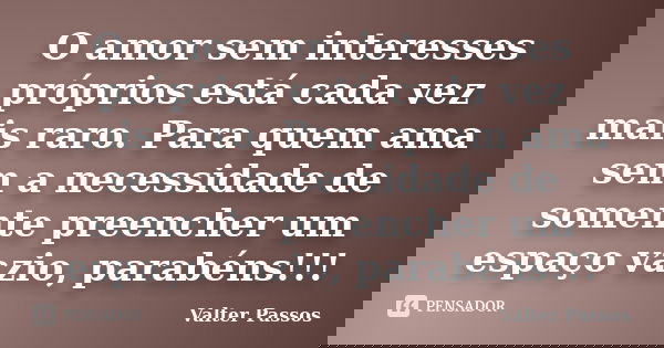 O amor sem interesses próprios está cada vez mais raro. Para quem ama sem a necessidade de somente preencher um espaço vazio, parabéns!!!... Frase de Valter Passos.