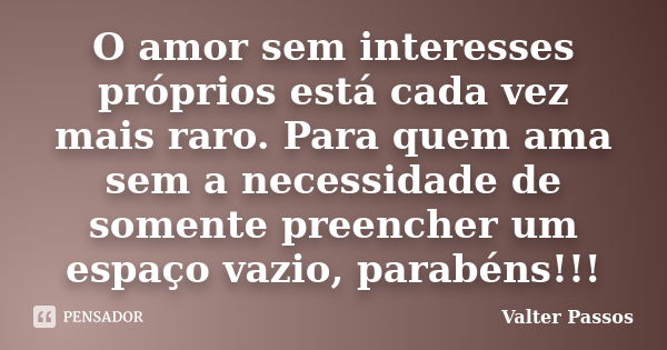 O amor sem interesses próprios está cada vez mais raro. Para quem ama sem a necessidade de somente preencher um espaço vazio, parabéns!!!... Frase de Valter Passos.