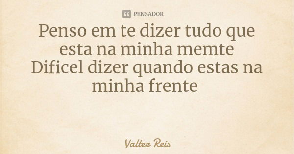 Penso em te dizer tudo que esta na minha memte
Dificel dizer quando estas na minha frente... Frase de Valter Reis.