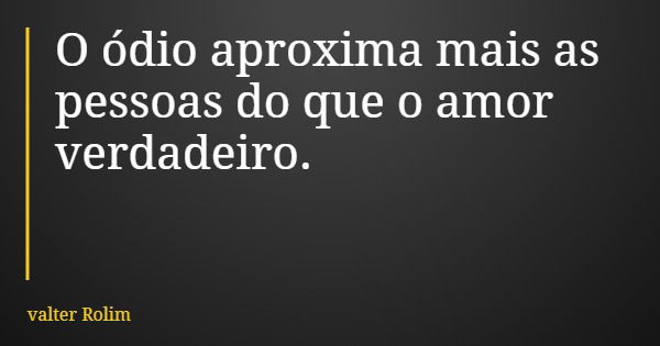 O ódio aproxima mais as pessoas do que o amor verdadeiro.... Frase de valter Rolim.