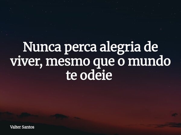 Nunca perca alegria de viver, mesmo que o mundo te odeie ⁠... Frase de Valter Santos.