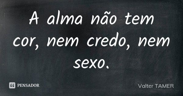 A alma não tem cor, nem credo, nem sexo.... Frase de Valter TAMER.