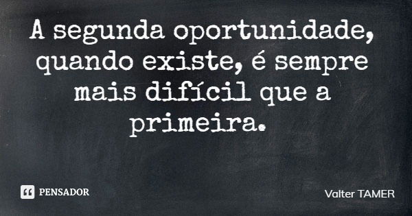 A segunda oportunidade, quando existe, é sempre mais difícil que a primeira.... Frase de Valter TAMER.