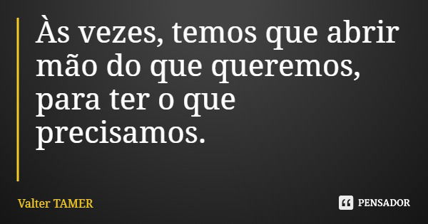 Às vezes, temos que abrir mão do que queremos, para ter o que precisamos.... Frase de Valter TAMER.