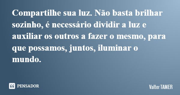 Compartilhe sua luz. Não basta brilhar sozinho, é necessário dividir a luz e auxiliar os outros a fazer o mesmo, para que possamos, juntos, iluminar o mundo.... Frase de Valter TAMER.