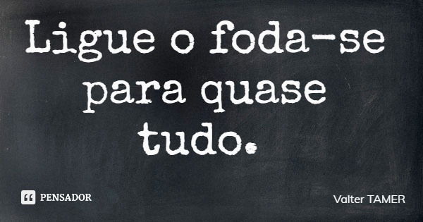 Ligue o foda-se para quase tudo.... Frase de Valter TAMER.