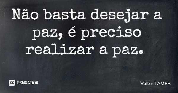 Não basta desejar a paz, é preciso realizar a paz.... Frase de Valter TAMER.