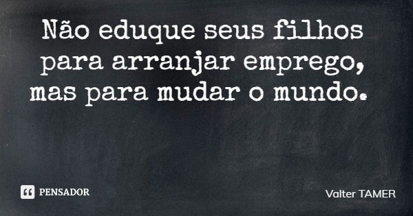 Não eduque seus filhos para arranjar emprego, mas para mudar o mundo.... Frase de Valter TAMER.