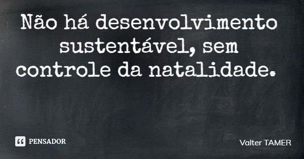 Não há desenvolvimento sustentável, sem controle da natalidade.... Frase de Valter TAMER.