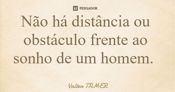 Não há distância ou obstáculo frente ao sonho de um homem.... Frase de Valter TAMER.