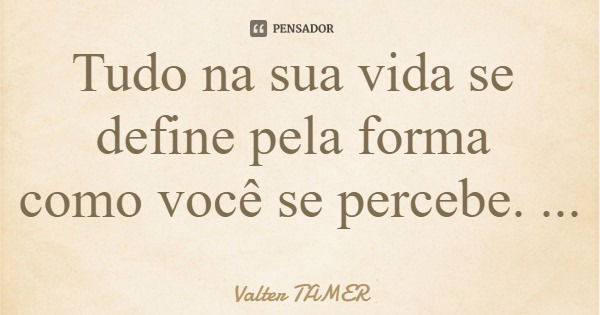 Tudo na sua vida se define pela forma como você se percebe.... Frase de Valter TAMER.