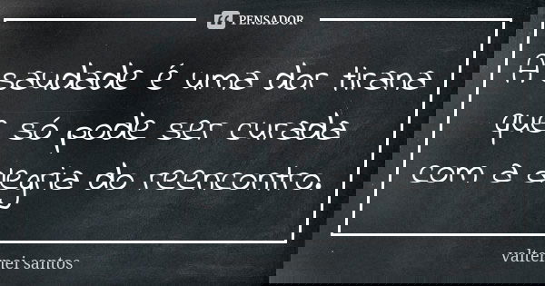 A saudade é uma dor tirana que só pode ser curada com a alegria do reencontro.... Frase de Valternei Santos.