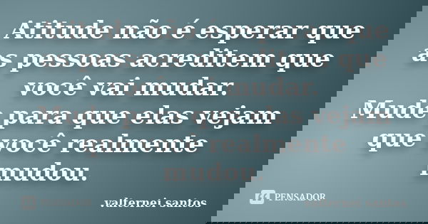 Atitude não é esperar que as pessoas acreditem que você vai mudar. Mude para que elas vejam que você realmente mudou.... Frase de Valternei santos.