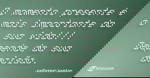 O momento presente é o mais importante da sua vida!!! Depende da sua decisão.... Frase de Valternei Santos.