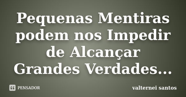 Pequenas Mentiras podem nos Impedir de Alcançar Grandes Verdades...... Frase de Valternei Santos.