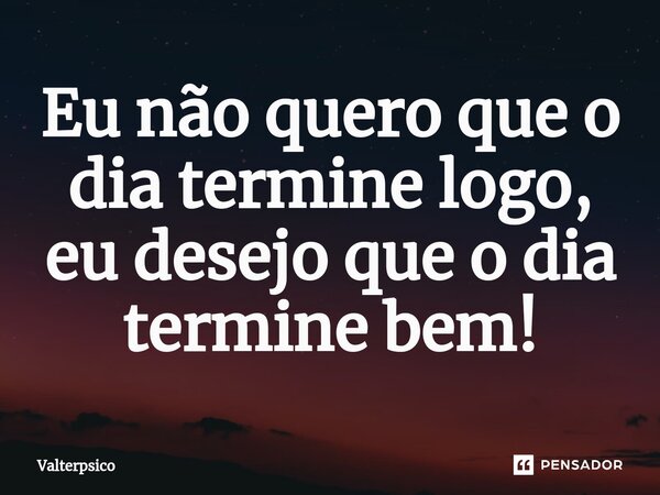 ⁠Eu não quero que o dia termine logo, eu desejo que o dia termine bem!... Frase de Valterpsico.