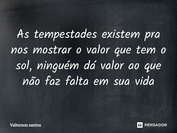 ⁠As tempestades existem pra nos mostrar o valor que tem o sol, ninguém dá valor ao que não faz falta em sua vida... Frase de Valterson Santos.