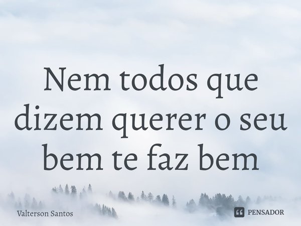 ⁠Nem todos que dizem querer o seu bem te faz bem... Frase de Valterson Santos.