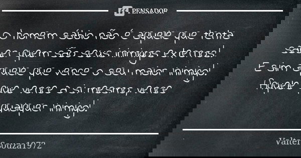O homem sábio não é aquele que tenta saber quem são seus inimigos externos! E sim aquele que vence o seu maior Inimigo! Aquele que vence a si mesmo, vence qualq... Frase de ValterSouza1972.