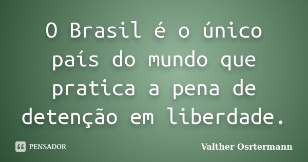 O Brasil é o único país do mundo que pratica a pena de detenção em liberdade.... Frase de Valther Osrtermann.