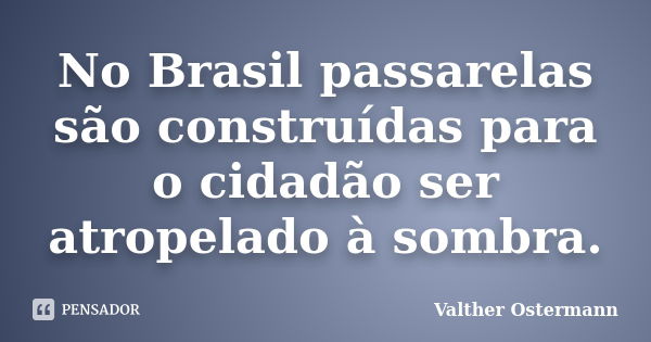 No Brasil passarelas são construídas para o cidadão ser atropelado à sombra.... Frase de Valther Ostermann.