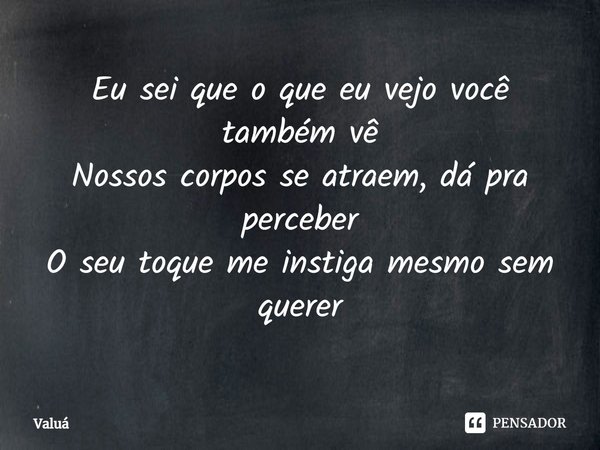 ⁠Eu sei que o que eu vejo você também vê
Nossos corpos se atraem, dá pra perceber
O seu toque me instiga mesmo sem querer... Frase de Valuá.