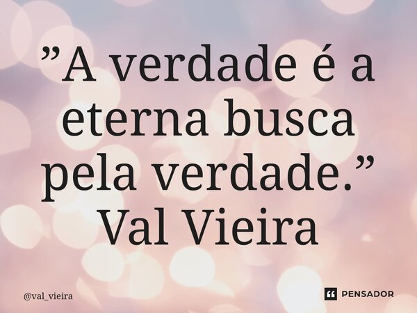⁠”A verdade é a eterna busca pela verdade.” Val Vieira... Frase de val_vieira.