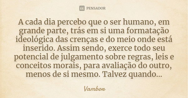 A cada dia percebo que o ser humano, em grande parte, trás em si uma formatação ideológica das crenças e do meio onde está inserido. Assim sendo, exerce todo se... Frase de Vambor.