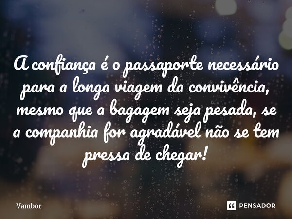 ⁠A confiança é o passaporte necessário para a longa viagem da convivência, mesmo que a bagagem seja pesada, se a companhia for agradável não se tem pressa de ch... Frase de Vambor.