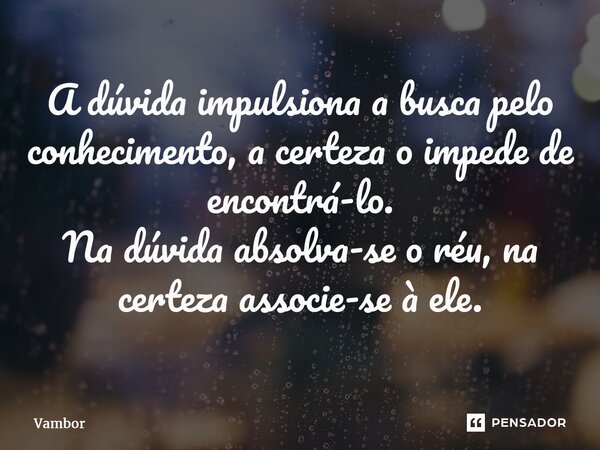 ⁠A dúvida impulsiona a busca pelo conhecimento, a certeza o impede de encontrá-lo. Na dúvida absolva-se o réu, na certeza associe-se à ele.... Frase de Vambor.