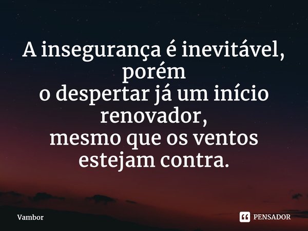 ⁠A insegurança é inevitável, porém o despertar já um início renovador, mesmo que os ventos estejam contra.... Frase de Vambor.