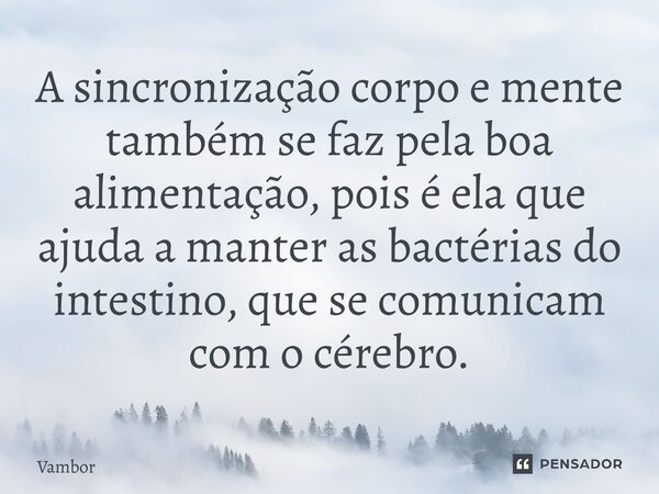 ⁠A sincronização corpo e mente também se faz pela boa alimentação, pois é ela que ajuda a manter as bactérias do intestino, que se comunicam com o cérebro.... Frase de Vambor.