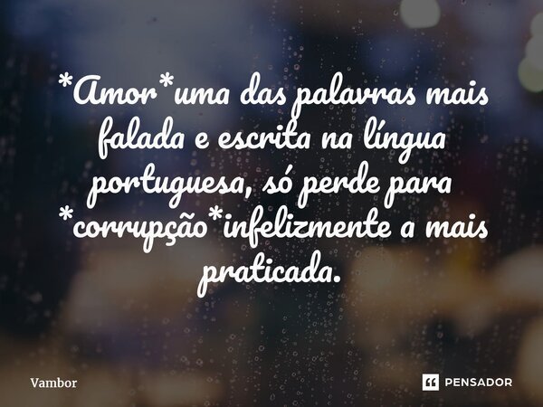 ⁠*Amor*uma das palavras mais falada e escrita na língua portuguesa, só perde para *corrupção*infelizmente a mais praticada.... Frase de Vambor.