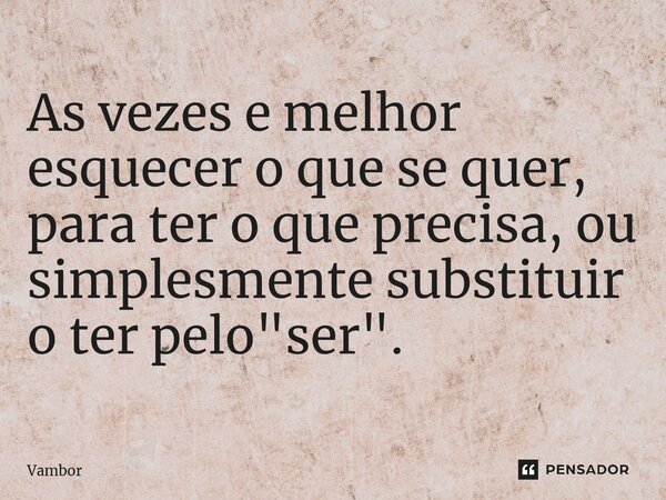 ⁠As vezes e melhor esquecer o que se quer, para ter o que precisa, ou simplesmente substituir o ter pelo "ser".... Frase de Vambor.