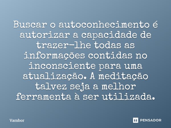 ⁠Buscar o autoconhecimento é autorizar a capacidade de trazer-lhe todas as informações contidas no inconsciente para uma atualização. A meditação talvez seja a ... Frase de Vambor.