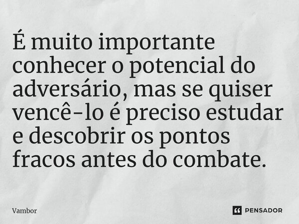 ⁠É muito importante conhecer o potencial do adversário, mas se quiser vencê-lo é preciso estudar e descobrir os pontos fracos antes do combate.... Frase de Vambor.
