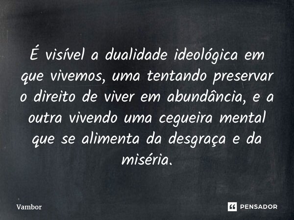 ⁠É visível a dualidade ideológica em que vivemos, uma tentando preservar o direito de viver em abundância, e a outra vivendo uma cegueira mental que se alimenta... Frase de Vambor.