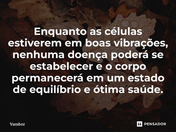 ⁠Enquanto as células estiverem em boas vibrações, nenhuma doença poderá se estabelecer e o corpo permanecerá em um estado de equilíbrio e ótima saúde.... Frase de Vambor.